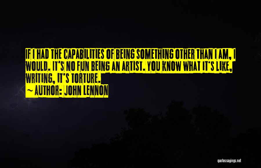 John Lennon Quotes: If I Had The Capabilities Of Being Something Other Than I Am, I Would. It's No Fun Being An Artist.