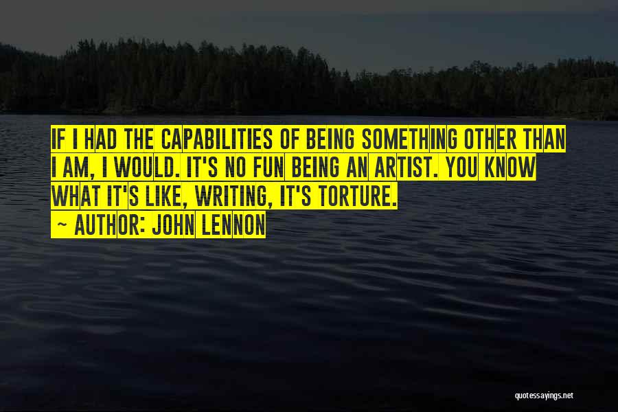 John Lennon Quotes: If I Had The Capabilities Of Being Something Other Than I Am, I Would. It's No Fun Being An Artist.