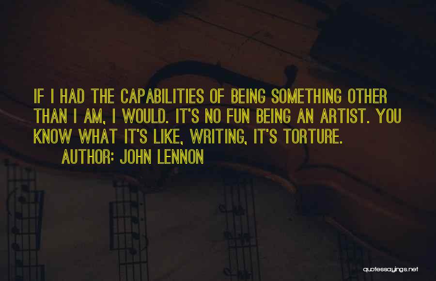 John Lennon Quotes: If I Had The Capabilities Of Being Something Other Than I Am, I Would. It's No Fun Being An Artist.