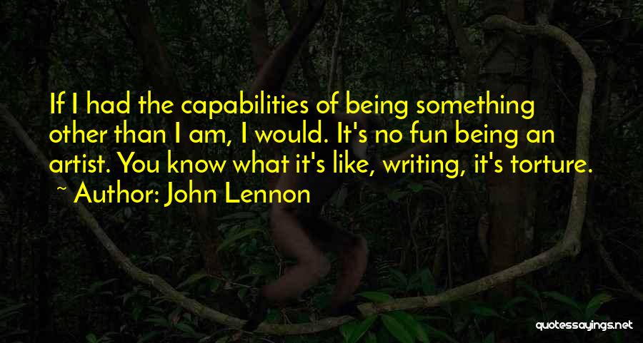 John Lennon Quotes: If I Had The Capabilities Of Being Something Other Than I Am, I Would. It's No Fun Being An Artist.