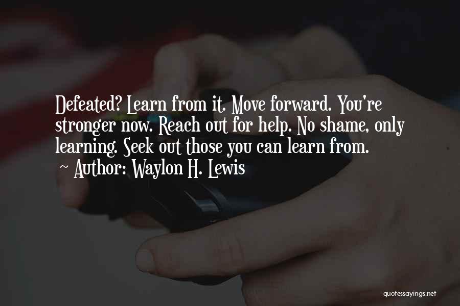 Waylon H. Lewis Quotes: Defeated? Learn From It. Move Forward. You're Stronger Now. Reach Out For Help. No Shame, Only Learning. Seek Out Those