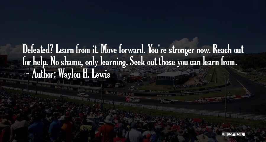 Waylon H. Lewis Quotes: Defeated? Learn From It. Move Forward. You're Stronger Now. Reach Out For Help. No Shame, Only Learning. Seek Out Those