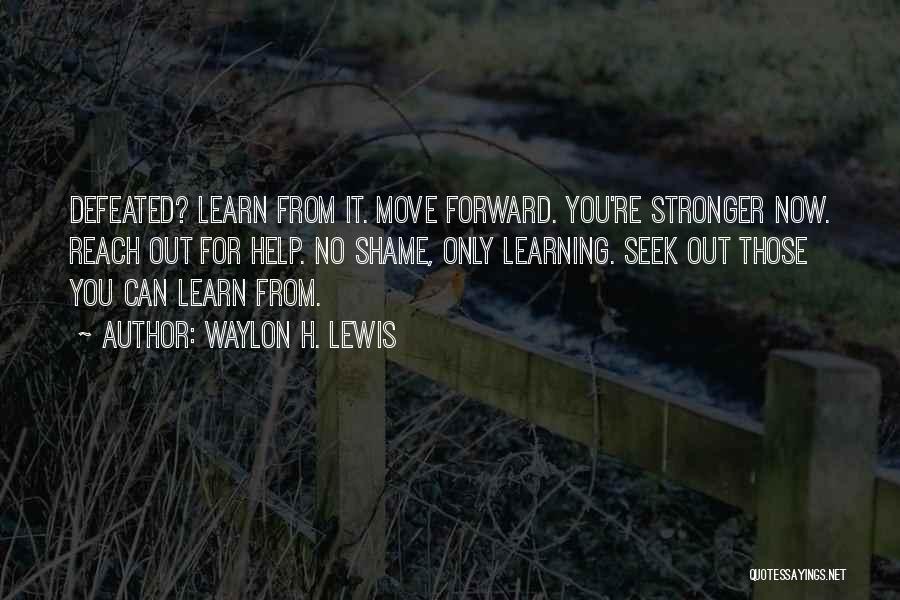 Waylon H. Lewis Quotes: Defeated? Learn From It. Move Forward. You're Stronger Now. Reach Out For Help. No Shame, Only Learning. Seek Out Those