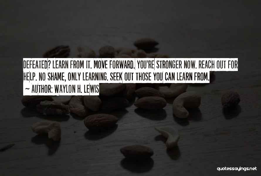 Waylon H. Lewis Quotes: Defeated? Learn From It. Move Forward. You're Stronger Now. Reach Out For Help. No Shame, Only Learning. Seek Out Those
