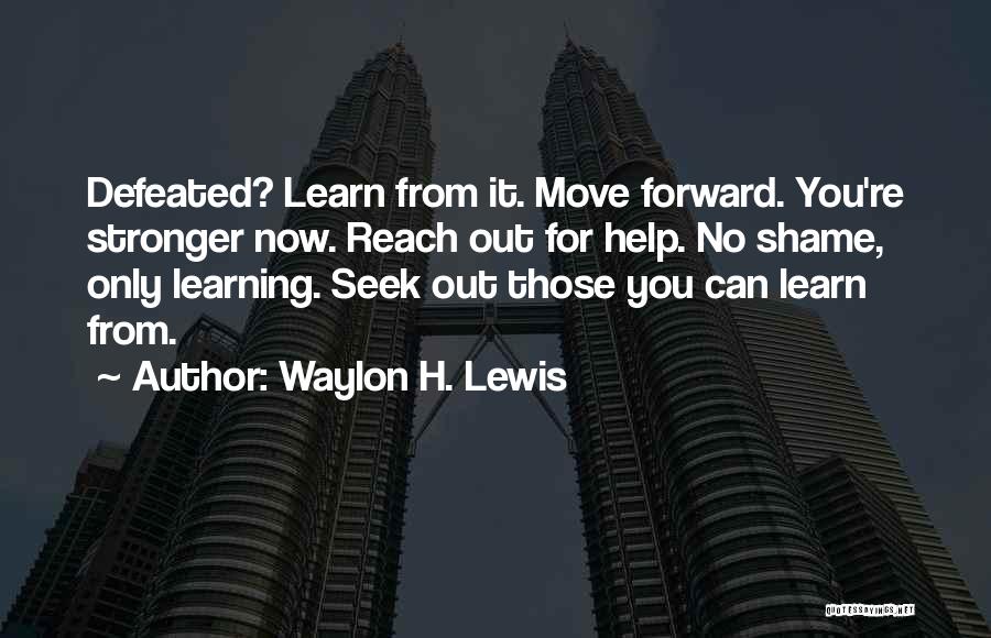 Waylon H. Lewis Quotes: Defeated? Learn From It. Move Forward. You're Stronger Now. Reach Out For Help. No Shame, Only Learning. Seek Out Those