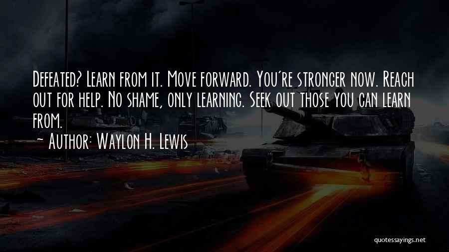 Waylon H. Lewis Quotes: Defeated? Learn From It. Move Forward. You're Stronger Now. Reach Out For Help. No Shame, Only Learning. Seek Out Those