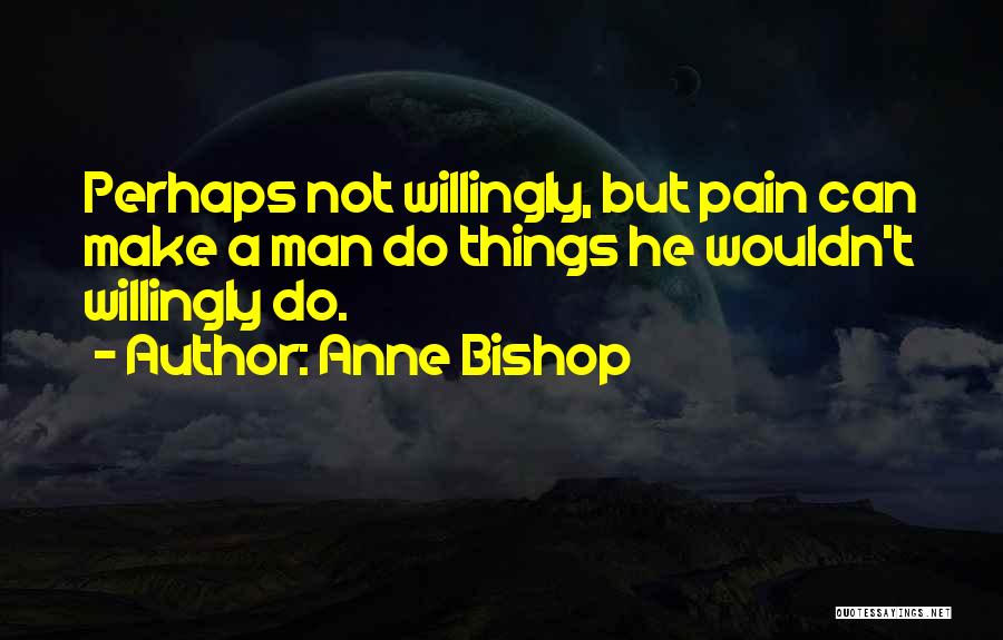 Anne Bishop Quotes: Perhaps Not Willingly, But Pain Can Make A Man Do Things He Wouldn't Willingly Do.