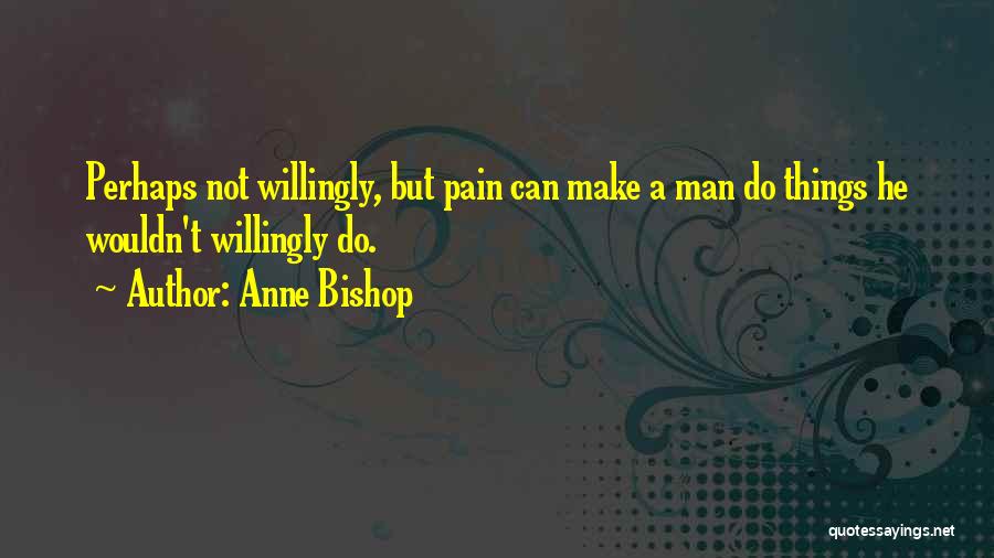 Anne Bishop Quotes: Perhaps Not Willingly, But Pain Can Make A Man Do Things He Wouldn't Willingly Do.