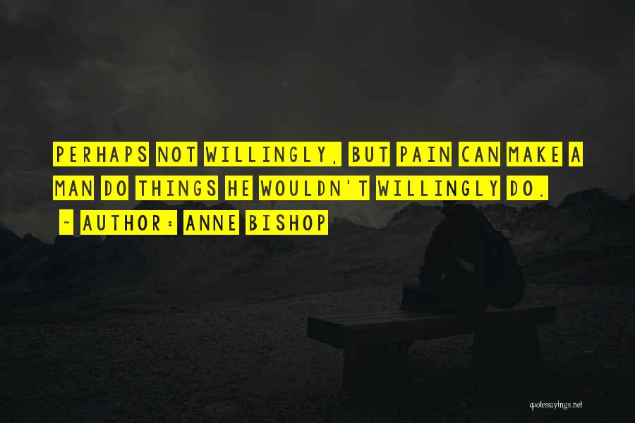 Anne Bishop Quotes: Perhaps Not Willingly, But Pain Can Make A Man Do Things He Wouldn't Willingly Do.