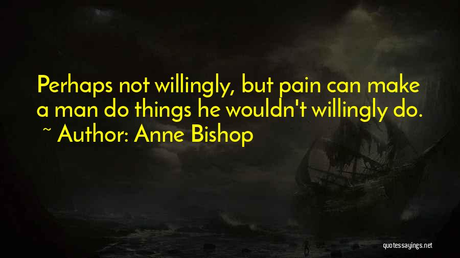 Anne Bishop Quotes: Perhaps Not Willingly, But Pain Can Make A Man Do Things He Wouldn't Willingly Do.