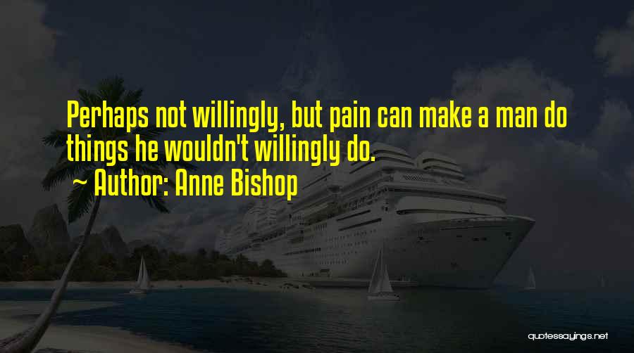 Anne Bishop Quotes: Perhaps Not Willingly, But Pain Can Make A Man Do Things He Wouldn't Willingly Do.