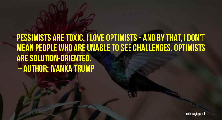 Ivanka Trump Quotes: Pessimists Are Toxic. I Love Optimists - And By That, I Don't Mean People Who Are Unable To See Challenges.