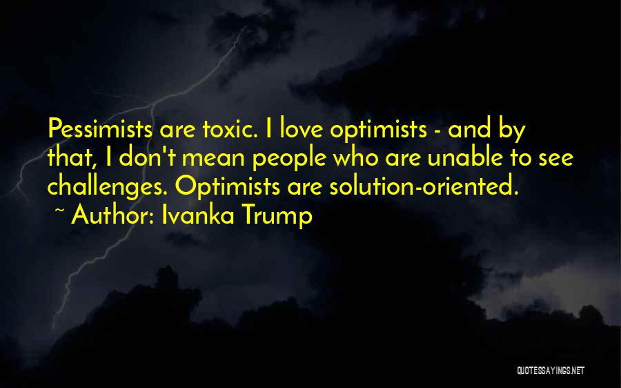 Ivanka Trump Quotes: Pessimists Are Toxic. I Love Optimists - And By That, I Don't Mean People Who Are Unable To See Challenges.