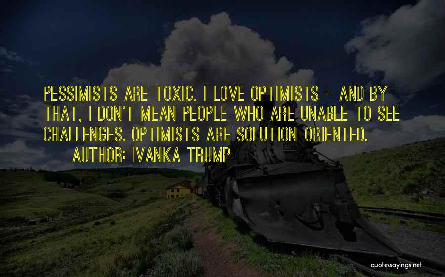 Ivanka Trump Quotes: Pessimists Are Toxic. I Love Optimists - And By That, I Don't Mean People Who Are Unable To See Challenges.