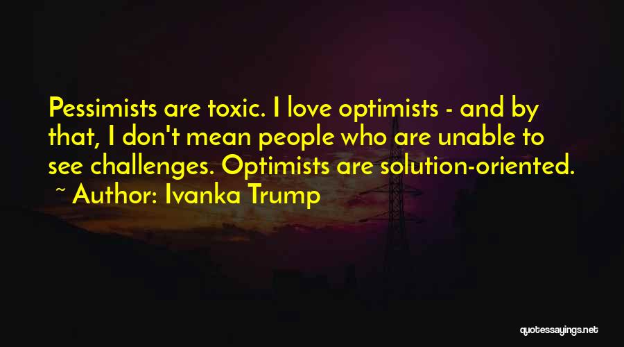 Ivanka Trump Quotes: Pessimists Are Toxic. I Love Optimists - And By That, I Don't Mean People Who Are Unable To See Challenges.