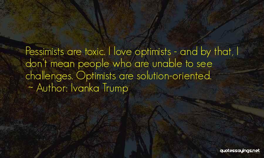 Ivanka Trump Quotes: Pessimists Are Toxic. I Love Optimists - And By That, I Don't Mean People Who Are Unable To See Challenges.