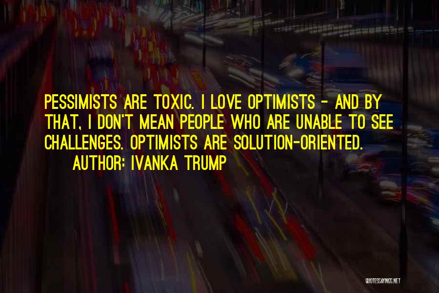Ivanka Trump Quotes: Pessimists Are Toxic. I Love Optimists - And By That, I Don't Mean People Who Are Unable To See Challenges.