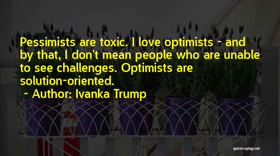 Ivanka Trump Quotes: Pessimists Are Toxic. I Love Optimists - And By That, I Don't Mean People Who Are Unable To See Challenges.