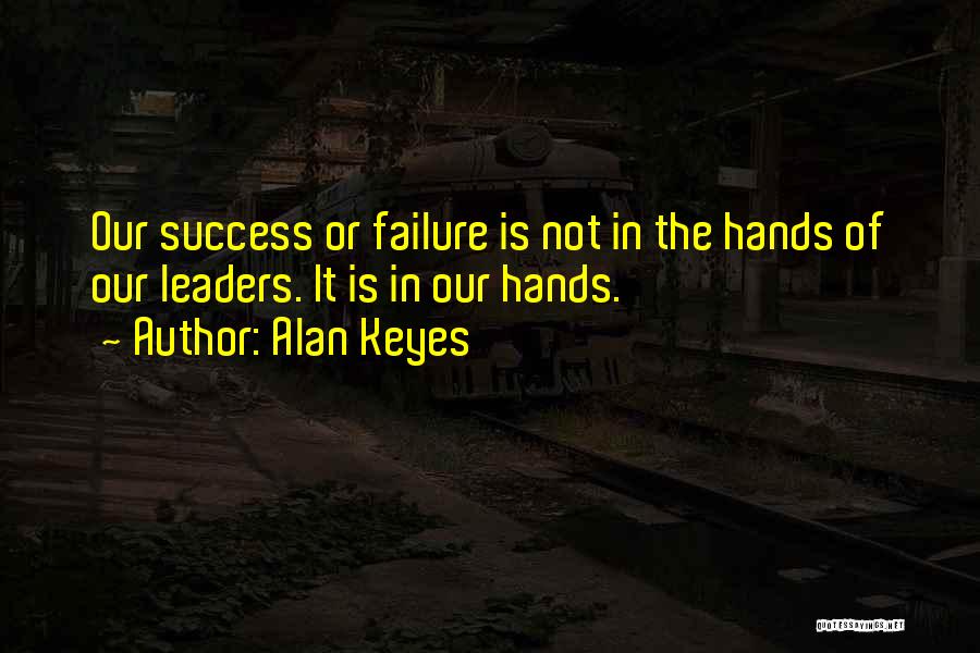 Alan Keyes Quotes: Our Success Or Failure Is Not In The Hands Of Our Leaders. It Is In Our Hands.