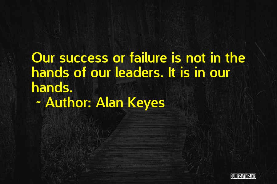 Alan Keyes Quotes: Our Success Or Failure Is Not In The Hands Of Our Leaders. It Is In Our Hands.