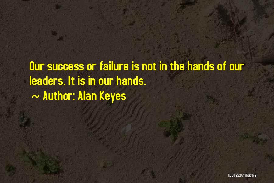 Alan Keyes Quotes: Our Success Or Failure Is Not In The Hands Of Our Leaders. It Is In Our Hands.