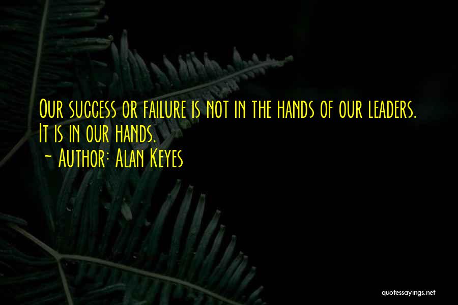 Alan Keyes Quotes: Our Success Or Failure Is Not In The Hands Of Our Leaders. It Is In Our Hands.