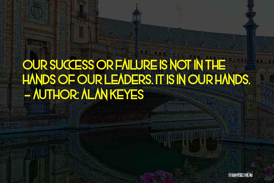 Alan Keyes Quotes: Our Success Or Failure Is Not In The Hands Of Our Leaders. It Is In Our Hands.