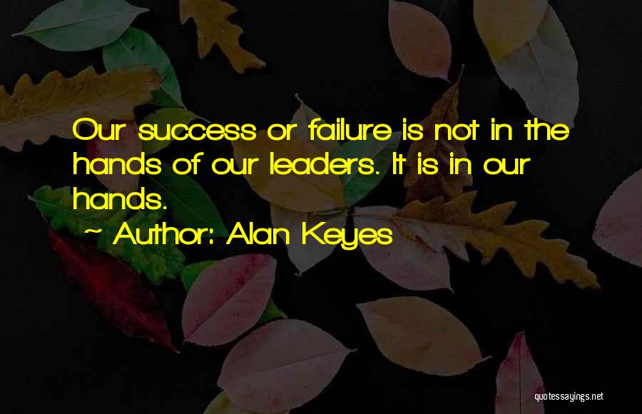 Alan Keyes Quotes: Our Success Or Failure Is Not In The Hands Of Our Leaders. It Is In Our Hands.