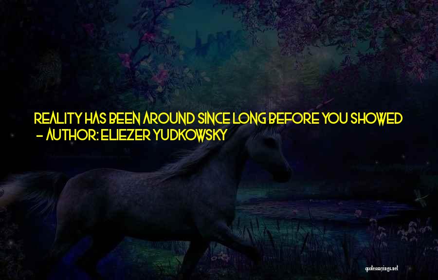 Eliezer Yudkowsky Quotes: Reality Has Been Around Since Long Before You Showed Up. Don't Go Calling It Nasty Names Like 'bizarre' Or 'incredible'.