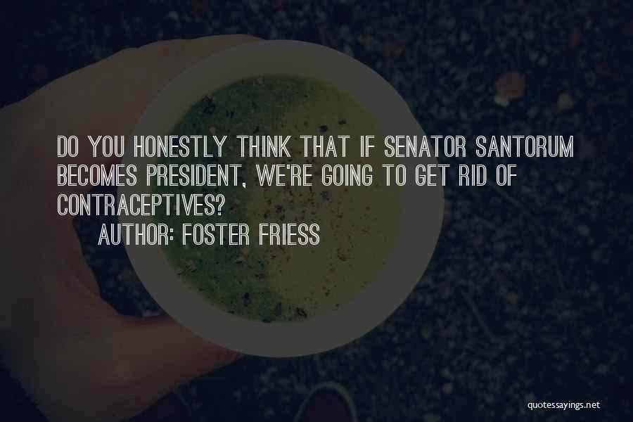 Foster Friess Quotes: Do You Honestly Think That If Senator Santorum Becomes President, We're Going To Get Rid Of Contraceptives?