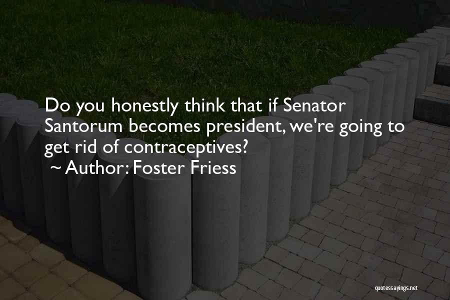 Foster Friess Quotes: Do You Honestly Think That If Senator Santorum Becomes President, We're Going To Get Rid Of Contraceptives?