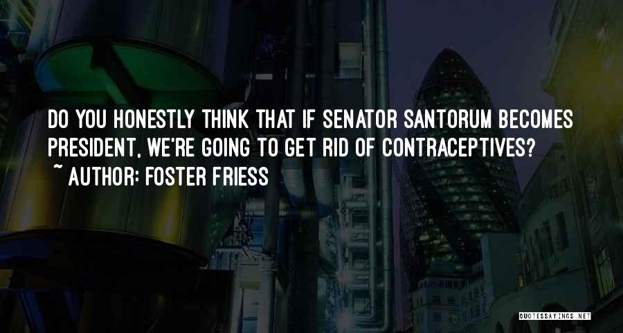 Foster Friess Quotes: Do You Honestly Think That If Senator Santorum Becomes President, We're Going To Get Rid Of Contraceptives?