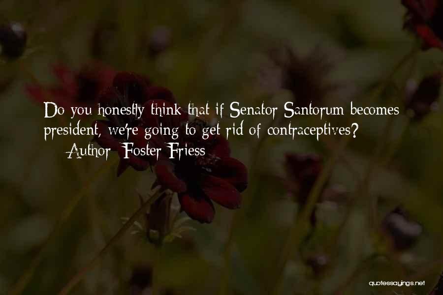 Foster Friess Quotes: Do You Honestly Think That If Senator Santorum Becomes President, We're Going To Get Rid Of Contraceptives?