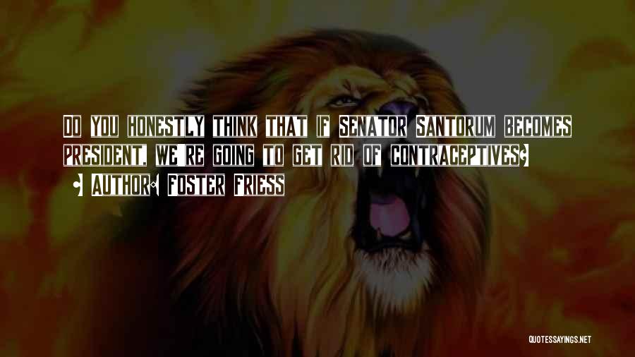 Foster Friess Quotes: Do You Honestly Think That If Senator Santorum Becomes President, We're Going To Get Rid Of Contraceptives?