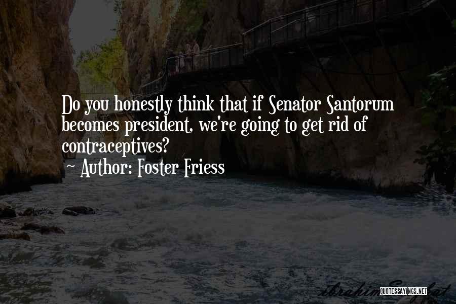 Foster Friess Quotes: Do You Honestly Think That If Senator Santorum Becomes President, We're Going To Get Rid Of Contraceptives?