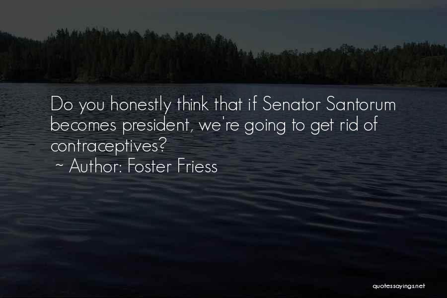 Foster Friess Quotes: Do You Honestly Think That If Senator Santorum Becomes President, We're Going To Get Rid Of Contraceptives?