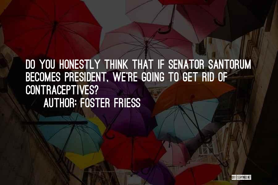 Foster Friess Quotes: Do You Honestly Think That If Senator Santorum Becomes President, We're Going To Get Rid Of Contraceptives?