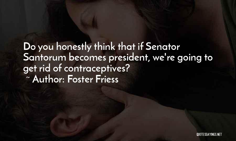 Foster Friess Quotes: Do You Honestly Think That If Senator Santorum Becomes President, We're Going To Get Rid Of Contraceptives?