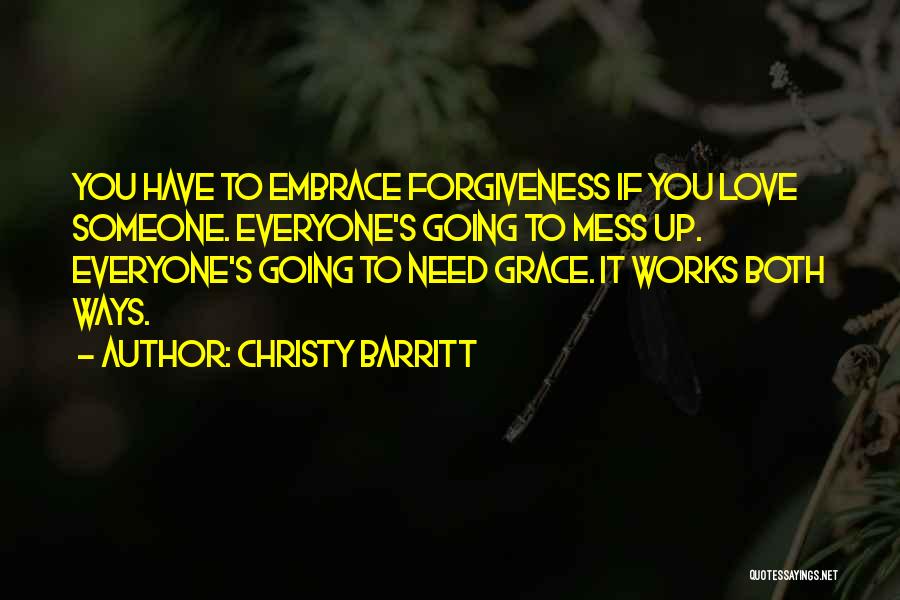 Christy Barritt Quotes: You Have To Embrace Forgiveness If You Love Someone. Everyone's Going To Mess Up. Everyone's Going To Need Grace. It