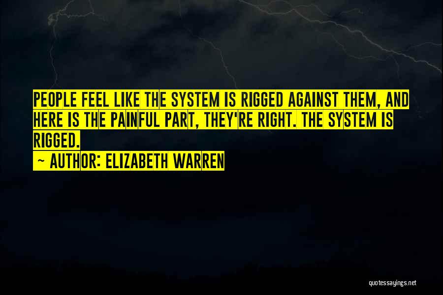 Elizabeth Warren Quotes: People Feel Like The System Is Rigged Against Them, And Here Is The Painful Part, They're Right. The System Is