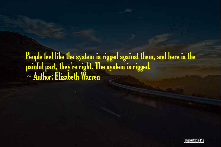 Elizabeth Warren Quotes: People Feel Like The System Is Rigged Against Them, And Here Is The Painful Part, They're Right. The System Is