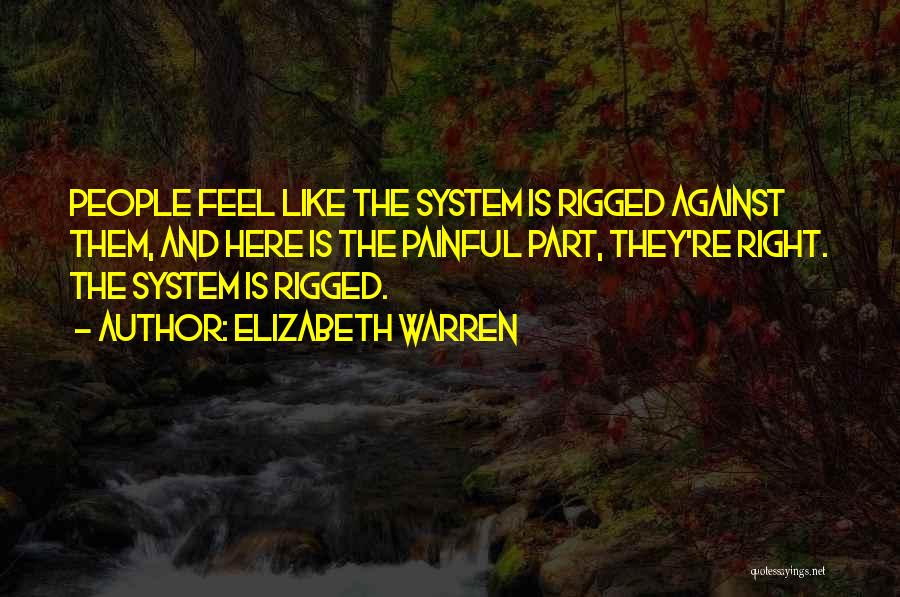 Elizabeth Warren Quotes: People Feel Like The System Is Rigged Against Them, And Here Is The Painful Part, They're Right. The System Is