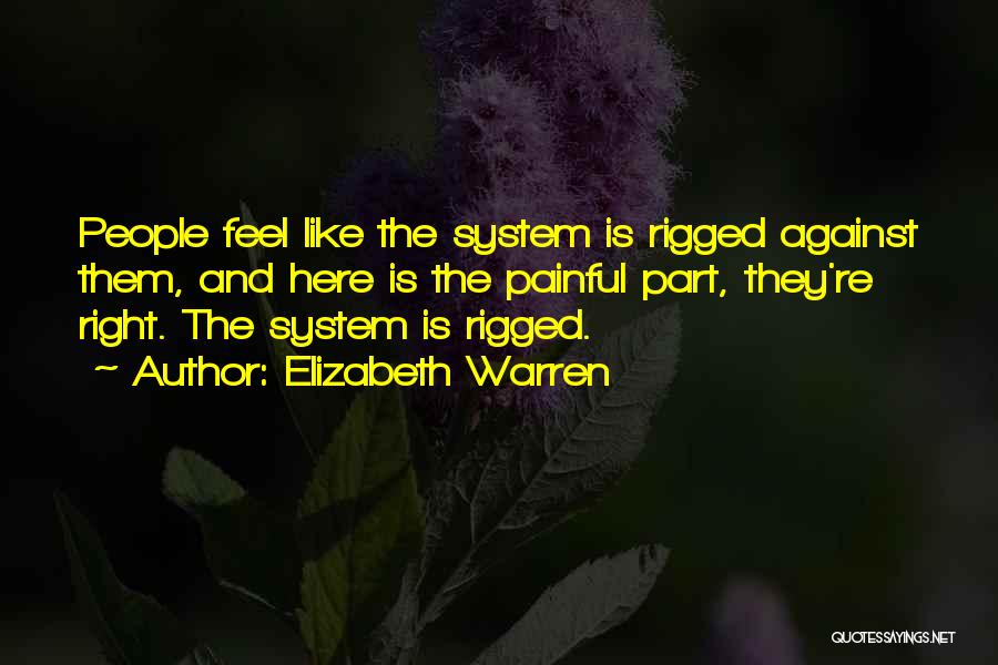 Elizabeth Warren Quotes: People Feel Like The System Is Rigged Against Them, And Here Is The Painful Part, They're Right. The System Is