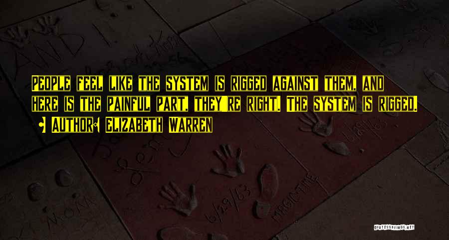 Elizabeth Warren Quotes: People Feel Like The System Is Rigged Against Them, And Here Is The Painful Part, They're Right. The System Is