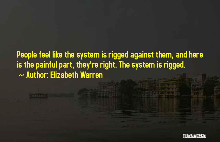 Elizabeth Warren Quotes: People Feel Like The System Is Rigged Against Them, And Here Is The Painful Part, They're Right. The System Is
