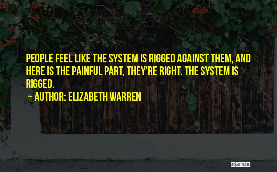 Elizabeth Warren Quotes: People Feel Like The System Is Rigged Against Them, And Here Is The Painful Part, They're Right. The System Is