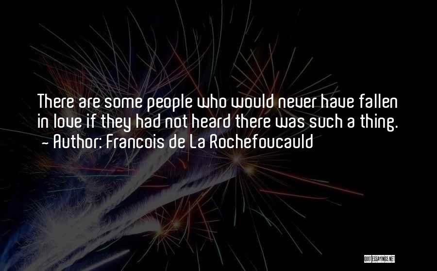 Francois De La Rochefoucauld Quotes: There Are Some People Who Would Never Have Fallen In Love If They Had Not Heard There Was Such A