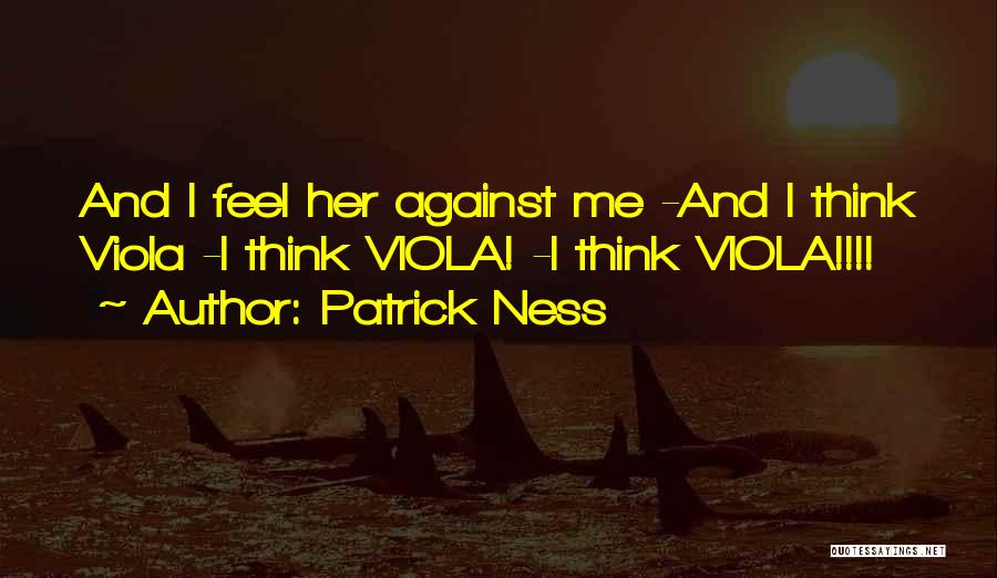 Patrick Ness Quotes: And I Feel Her Against Me -and I Think Viola -i Think Viola! -i Think Viola!!!!