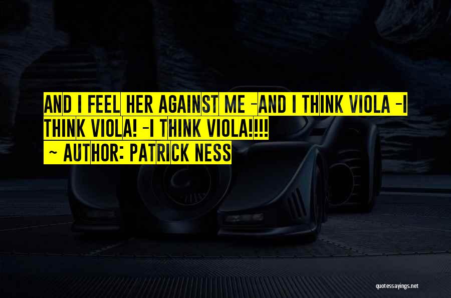Patrick Ness Quotes: And I Feel Her Against Me -and I Think Viola -i Think Viola! -i Think Viola!!!!