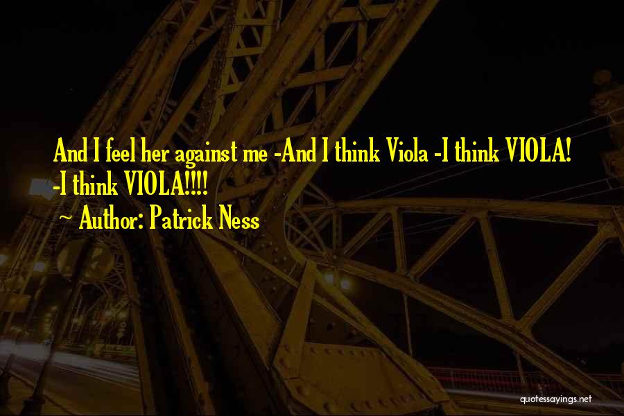 Patrick Ness Quotes: And I Feel Her Against Me -and I Think Viola -i Think Viola! -i Think Viola!!!!